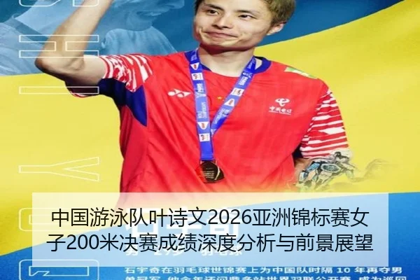 中国游泳队叶诗文2026亚洲锦标赛女子200米决赛成绩深度分析与前景展望