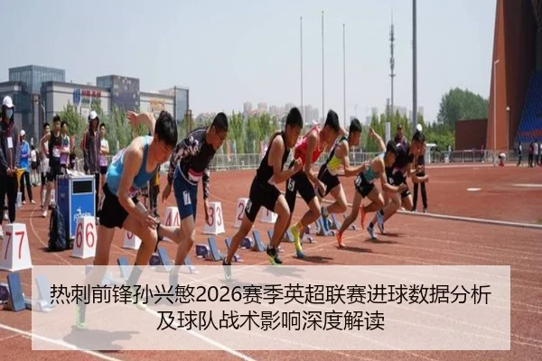 热刺前锋孙兴慜2026赛季英超联赛进球数据分析及球队战术影响深度解读